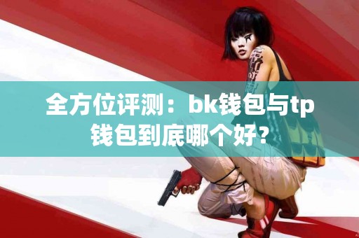 全方位评测：bk钱包与tp钱包到底哪个好？
