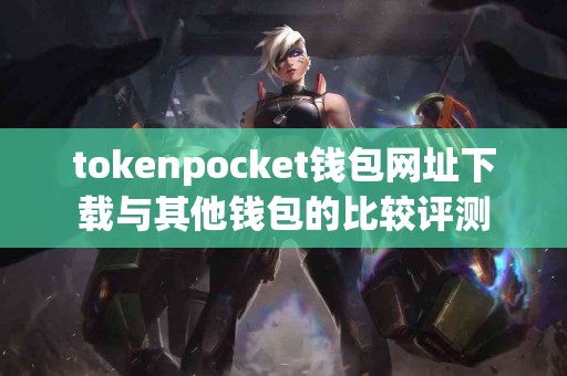 tokenpocket钱包网址下载与其他钱包的比较评测