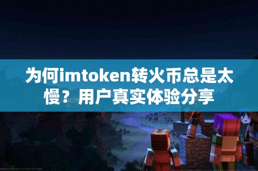 为何imtoken转火币总是太慢？用户真实体验分享