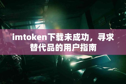 imtoken下载未成功，寻求替代品的用户指南