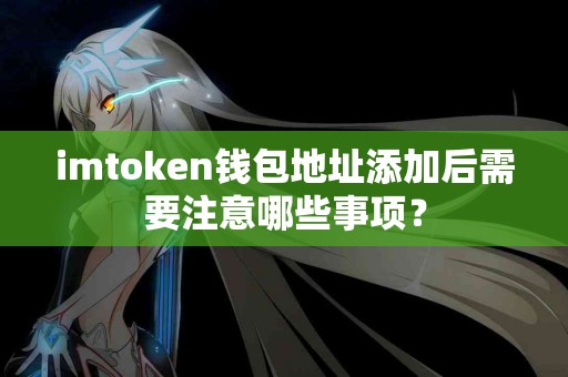 imtoken钱包地址添加后需要注意哪些事项？