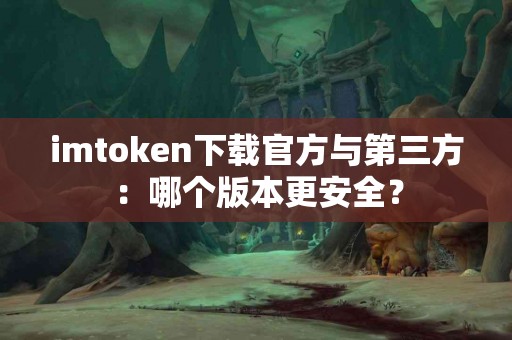 imtoken下载官方与第三方：哪个版本更安全？