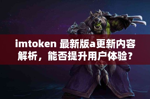 imtoken 最新版a更新内容解析，能否提升用户体验？