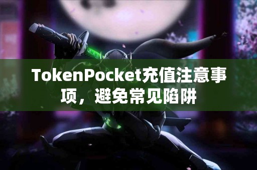 TokenPocket充值注意事项,避免常见陷阱 TokenPocket充值注意事项,避免常见陷阱