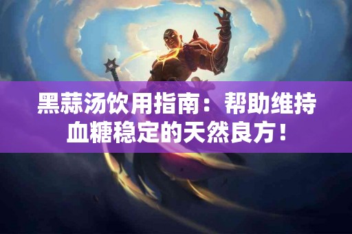 黑蒜汤饮用指南：帮助维持血糖稳定的天然良方！