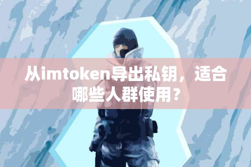 从imtoken导出私钥，适合哪些人群使用？