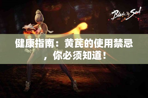 健康指南：黄芪的使用禁忌，你必须知道！