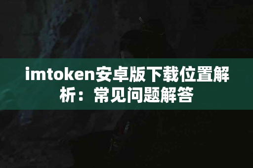 imtoken安卓版下载位置解析：常见问题解答