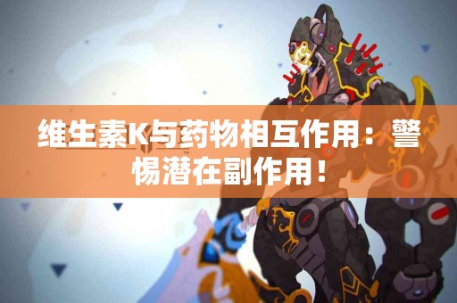 维生素K与药物相互作用：警惕潜在副作用！