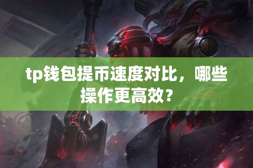 tp钱包提币速度对比，哪些操作更高效？