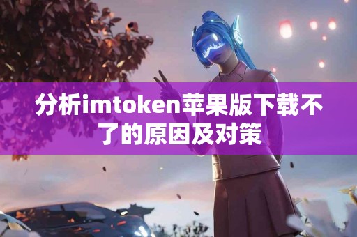 分析imtoken苹果版下载不了的原因及对策