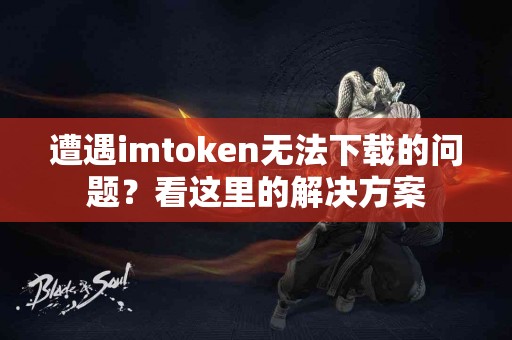 遭遇imtoken无法下载的问题？看这里的解决方案