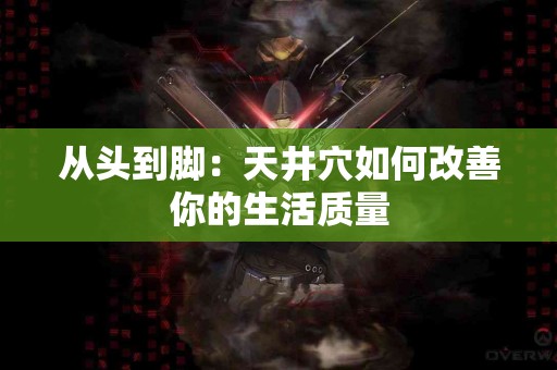 从头到脚：天井穴如何改善你的生活质量