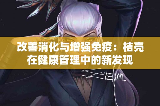 改善消化与增强免疫：桔壳在健康管理中的新发现