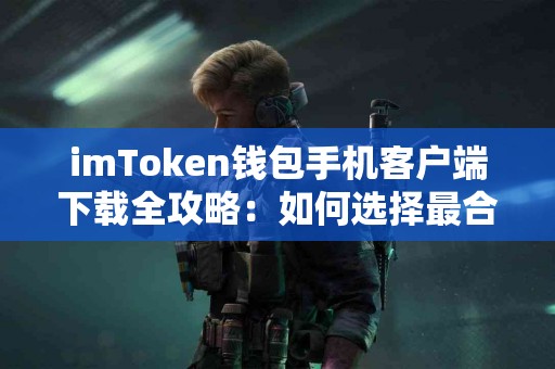 imToken钱包手机客户端下载全攻略：如何选择最合适的版本