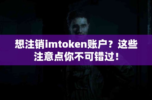 想注销imtoken账户？这些注意点你不可错过！