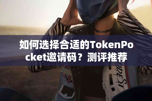 如何选择合适的TokenPocket邀请码？测评推荐