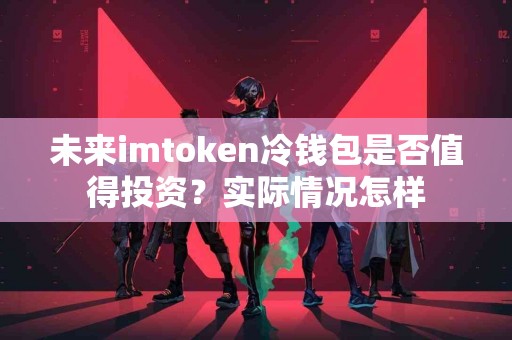 未来imtoken冷钱包是否值得投资？实际情况怎样