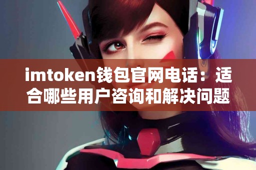 imtoken钱包官网电话：适合哪些用户咨询和解决问题？