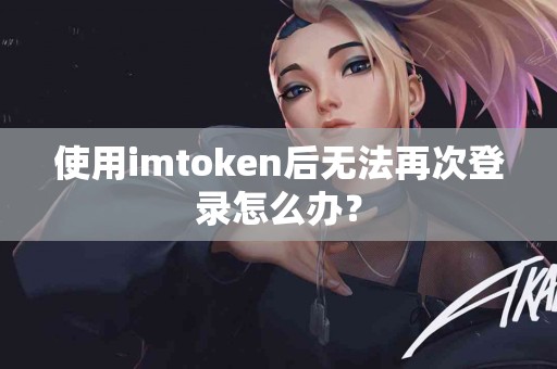 使用imtoken后无法再次登录怎么办？