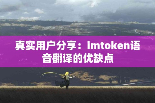真实用户分享：imtoken语音翻译的优缺点
