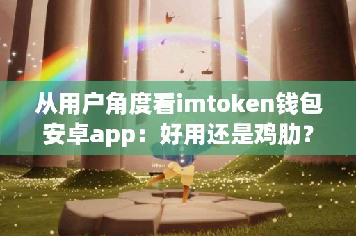 从用户角度看imtoken钱包安卓app：好用还是鸡肋？