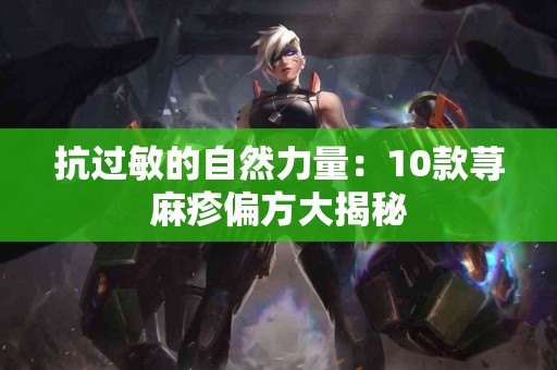 抗过敏的自然力量：10款荨麻疹偏方大揭秘