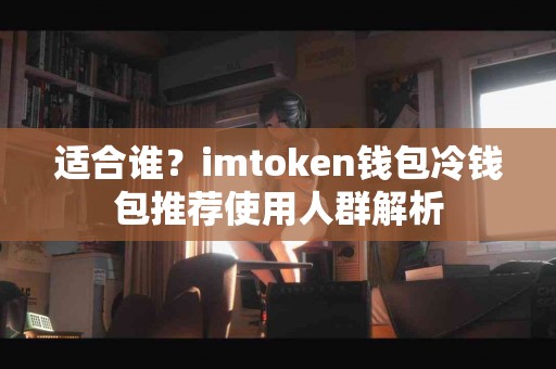 适合谁？imtoken钱包冷钱包推荐使用人群解析