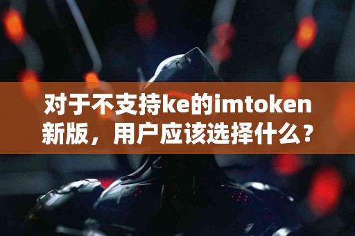 对于不支持ke的imtoken新版，用户应该选择什么？