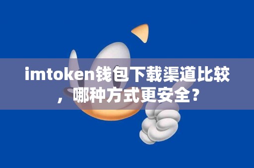 imtoken钱包下载渠道比较，哪种方式更安全？