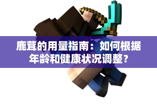 鹿茸的用量指南：如何根据年龄和健康状况调整？