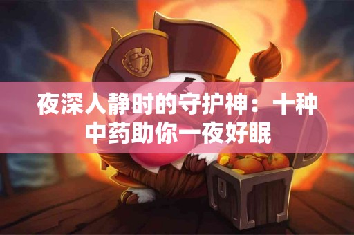 夜深人静时的守护神：十种中药助你一夜好眠