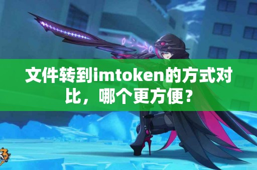 文件转到imtoken的方式对比，哪个更方便？