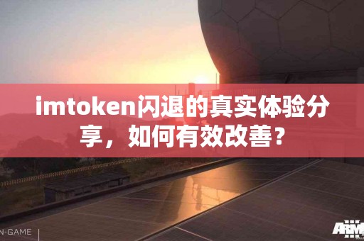 imtoken闪退的真实体验分享，如何有效改善？