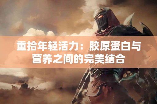 重拾年轻活力：胶原蛋白与营养之间的完美结合