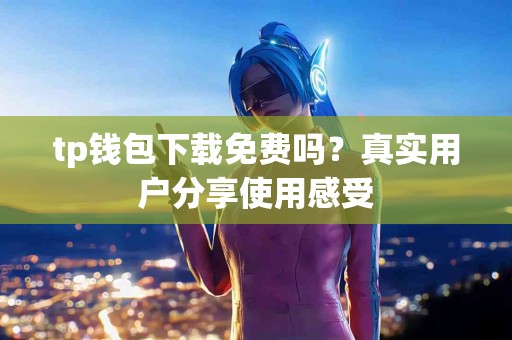 tp钱包下载免费吗？真实用户分享使用感受