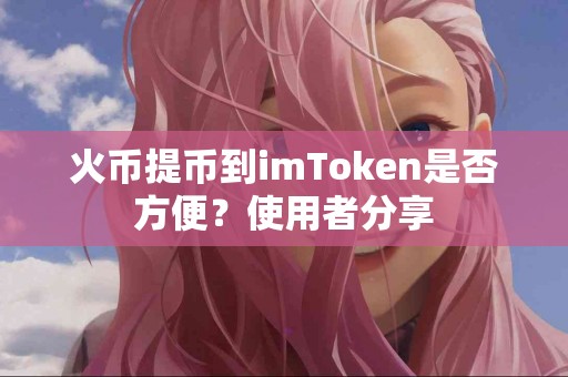 火币提币到imToken是否方便？使用者分享