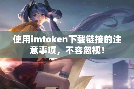 使用imtoken下载链接的注意事项，不容忽视！