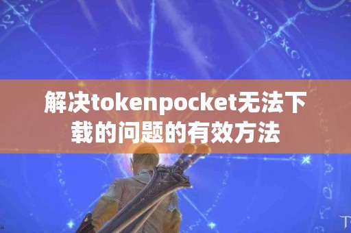 解决tokenpocket无法下载的问题的有效方法