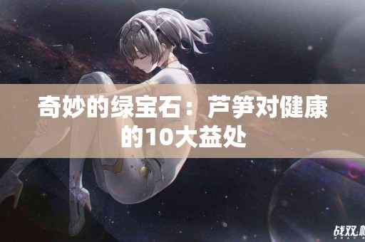 奇妙的绿宝石：芦笋对健康的10大益处