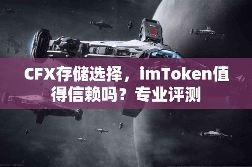 CFX存储选择，imToken值得信赖吗？专业评测