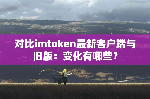 对比imtoken最新客户端与旧版：变化有哪些？