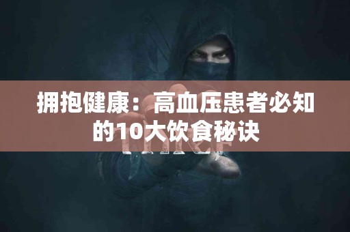 拥抱健康：高血压患者必知的10大饮食秘诀
