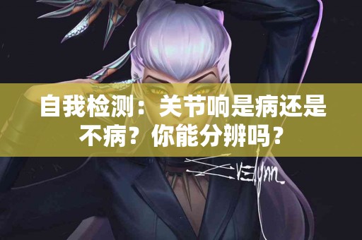 自我检测：关节响是病还是不病？你能分辨吗？