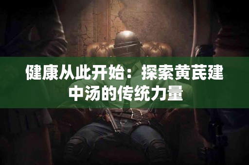 健康从此开始：探索黄芪建中汤的传统力量