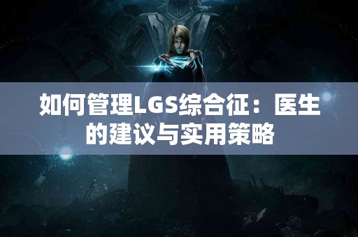 如何管理LGS综合征：医生的建议与实用策略