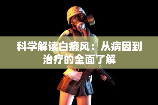 科学解读白癜风：从病因到治疗的全面了解