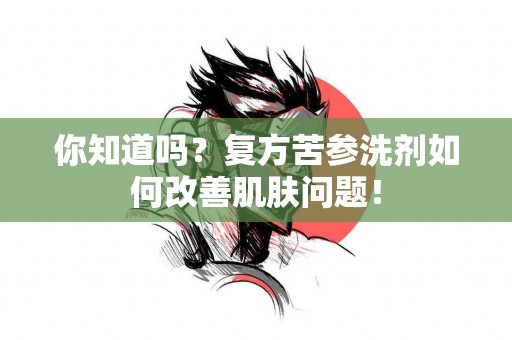 你知道吗？复方苦参洗剂如何改善肌肤问题！
