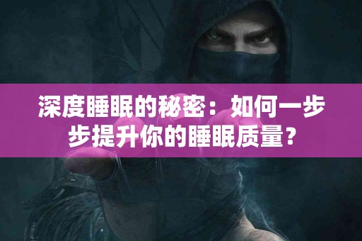 深度睡眠的秘密：如何一步步提升你的睡眠质量？