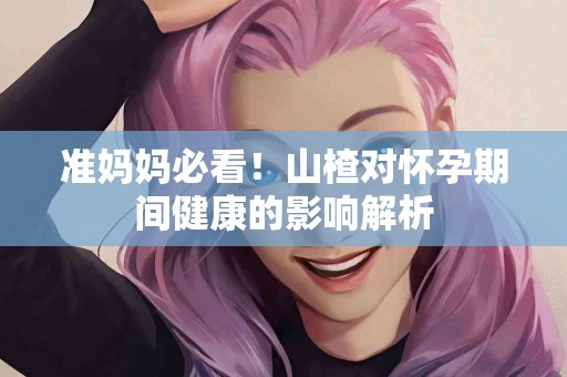 准妈妈必看！山楂对怀孕期间健康的影响解析